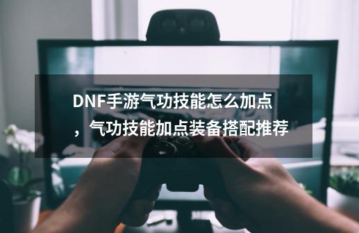 DNF手游气功技能怎么加点，气功技能加点装备搭配推荐-第1张-游戏-拼搏