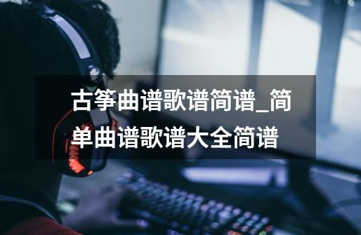 古筝曲谱歌谱简谱_简单曲谱歌谱大全简谱-第1张-游戏-拼搏