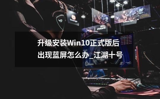 升级安装Win10正式版后出现蓝屏怎么办_江湖十号-第1张-游戏-拼搏