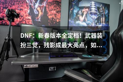 DNF：新春版本全定档！武器装扮三觉，残影成最大亮点，如何评价？_dnf童话套升级-第1张-游戏-拼搏