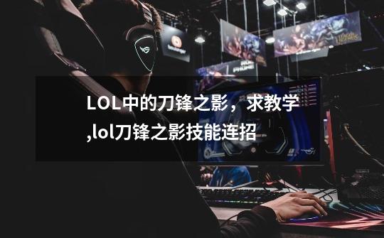 LOL中的刀锋之影，求教学,lol刀锋之影技能连招-第1张-游戏-拼搏