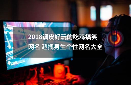 2018调皮好玩的吃鸡搞笑网名 超拽男生个性网名大全-第1张-游戏-拼搏