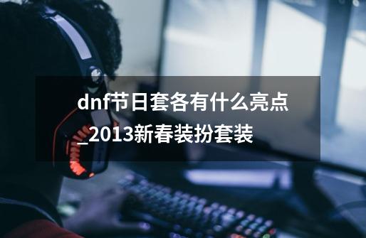 dnf节日套各有什么亮点_2013新春装扮套装-第1张-游戏-拼搏