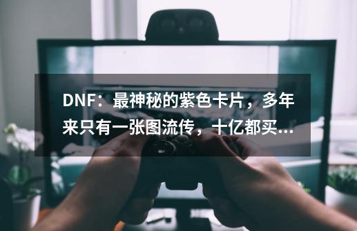 DNF：最神秘的紫色卡片，多年来只有一张图流传，十亿都买不到-第1张-游戏-拼搏