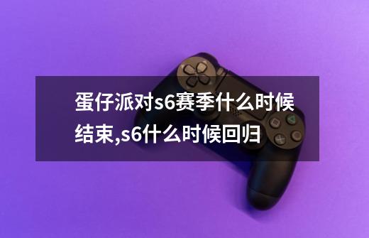 蛋仔派对s6赛季什么时候结束,s6什么时候回归-第1张-游戏-拼搏