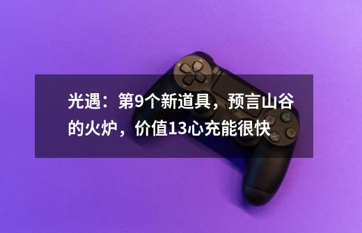 光遇：第9个新道具，预言山谷的火炉，价值13心充能很快-第1张-游戏-拼搏