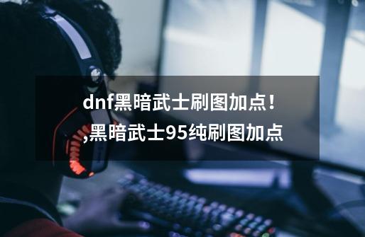 dnf黑暗武士刷图加点！,黑暗武士95纯刷图加点-第1张-游戏-拼搏