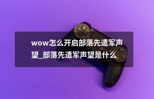 wow怎么开启部落先遣军声望_部落先遣军声望是什么-第1张-游戏-拼搏