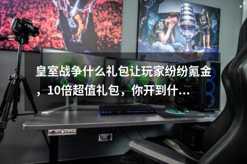 皇室战争什么礼包让玩家纷纷氪金，10倍超值礼包，你开到什么？-第1张-游戏-拼搏