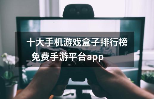 十大手机游戏盒子排行榜_免费手游平台app-第1张-游戏-拼搏