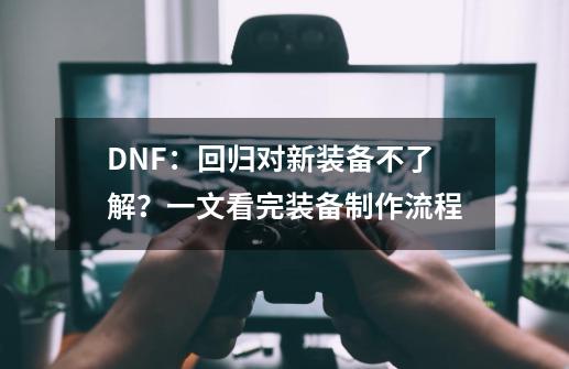 DNF：回归对新装备不了解？一文看完装备制作流程-第1张-游戏-拼搏