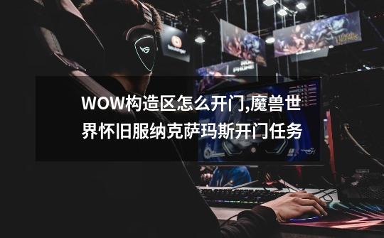 WOW构造区怎么开门,魔兽世界怀旧服纳克萨玛斯开门任务-第1张-游戏-拼搏