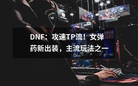 DNF：攻速TP流！女弹药新出装，主流玩法之一-第1张-游戏-拼搏