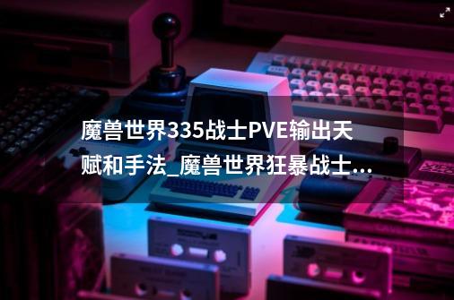 魔兽世界3.35战士PVE输出天赋和手法_魔兽世界狂暴战士输出天赋-第1张-游戏-拼搏