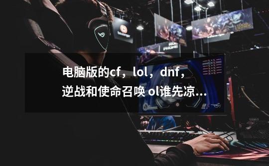 电脑版的cf，lol，dnf，逆战和使命召唤 ol谁先凉？_cf真的要凉了吗-第1张-游戏-拼搏