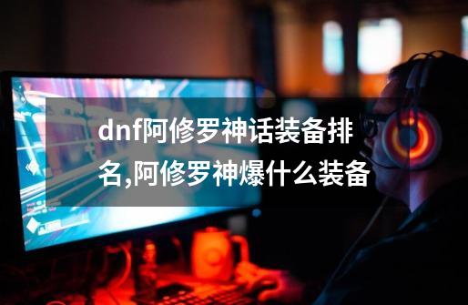 dnf阿修罗神话装备排名,阿修罗神爆什么装备-第1张-游戏-拼搏