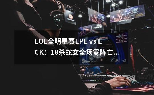 LOL全明星赛LPL vs LCK：18杀蛇女全场零阵亡，LCK大优势击败LPL-第1张-游戏-拼搏