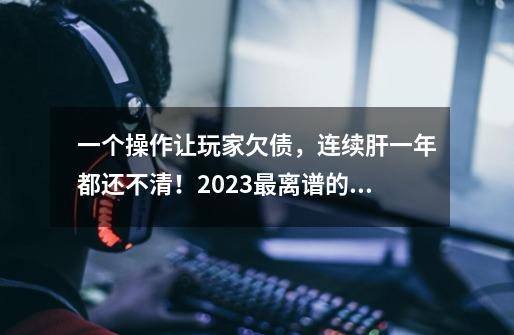 一个操作让玩家欠债，连续肝一年都还不清！2023最离谱的赛博事件-第1张-游戏-拼搏