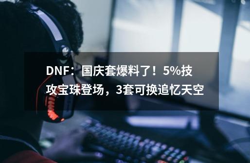 DNF：国庆套爆料了！5%技攻宝珠登场，3套可换追忆天空-第1张-游戏-拼搏