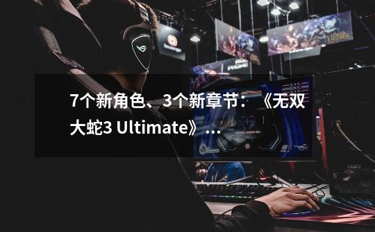 7个新角色、3个新章节：《无双大蛇3 Ultimate》好玩么？-第1张-游戏-拼搏