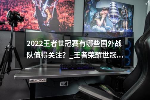 2022王者世冠赛有哪些国外战队值得关注？_王者荣耀世冠kic-第1张-游戏-拼搏