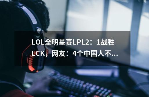 LOL全明星赛LPL2：1战胜LCK，网友：4个中国人不行？那就5个！-第1张-游戏-拼搏