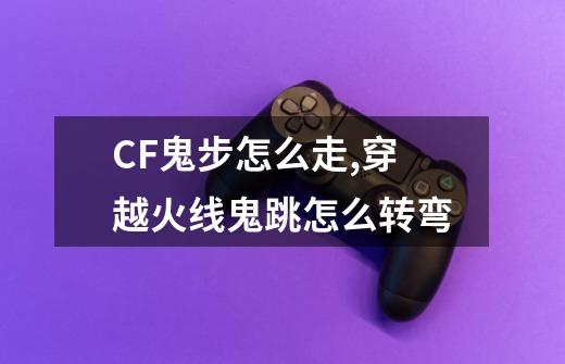 CF鬼步怎么走,穿越火线鬼跳怎么转弯-第1张-游戏-拼搏