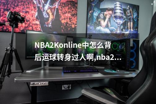 NBA2Konline中怎么背后运球转身过人啊,nba2konline如何转身-第1张-游戏-拼搏