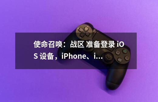 使命召唤：战区 准备登录 iOS 设备，iPhone、iPad 也可以玩了-第1张-游戏-拼搏