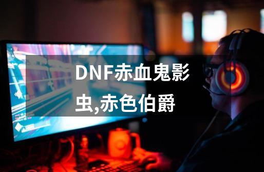 DNF赤血鬼影虫,赤色伯爵-第1张-游戏-拼搏