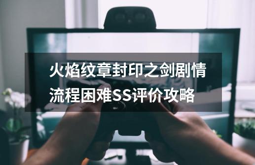 火焰纹章封印之剑剧情流程+困难SS评价攻略-第1张-游戏-拼搏