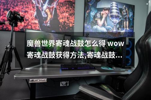 魔兽世界寄魂战鼓怎么得 wow寄魂战鼓获得方法,寄魂战鼓点击放置-第1张-游戏-拼搏