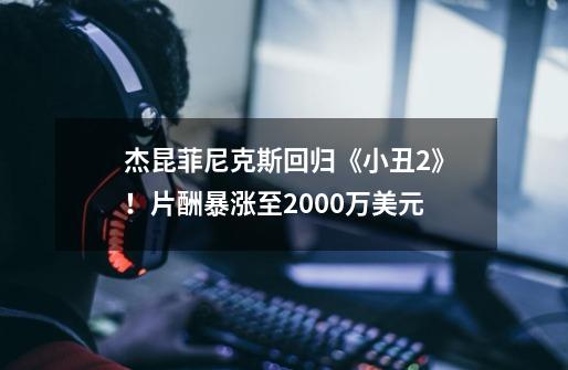 杰昆菲尼克斯回归《小丑2》！片酬暴涨至2000万美元-第1张-游戏-拼搏