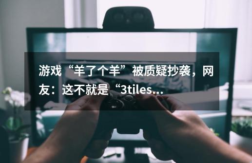 游戏“羊了个羊”被质疑抄袭，网友：这不就是“3tiles”吗？-第1张-游戏-拼搏