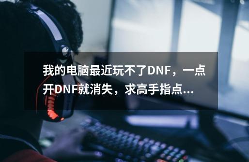 我的电脑最近玩不了DNF，一点开DNF就消失，求高手指点.急~~~_dnf更新时间到了玩不了怎么办-第1张-游戏-拼搏