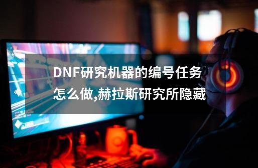 DNF研究机器的编号任务怎么做,赫拉斯研究所隐藏-第1张-游戏-拼搏