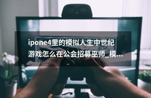 ipone4里的模拟人生中世纪游戏怎么在公会招募巫师_模拟人生中世纪放出鹰隼-第1张-游戏-拼搏