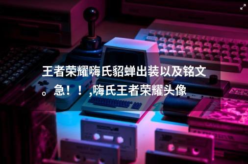 王者荣耀嗨氏貂蝉出装以及铭文。急！！,嗨氏王者荣耀头像-第1张-游戏-拼搏