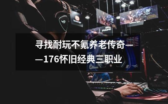 寻找耐玩不氪养老传奇——176怀旧经典三职业-第1张-游戏-拼搏