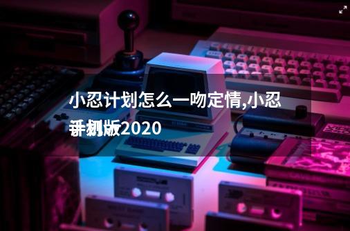 小忍计划怎么一吻定情,小忍计划vr
手机版2020-第1张-游戏-拼搏