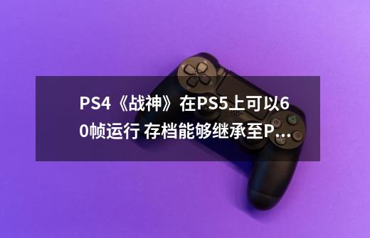 PS4《战神》在PS5上可以60帧运行 存档能够继承至PS5主机-第1张-游戏-拼搏