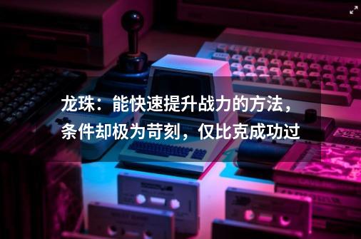 龙珠：能快速提升战力的方法，条件却极为苛刻，仅比克成功过-第1张-游戏-拼搏