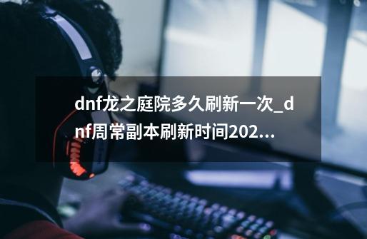 dnf龙之庭院多久刷新一次_dnf周常副本刷新时间2020-第1张-游戏-拼搏