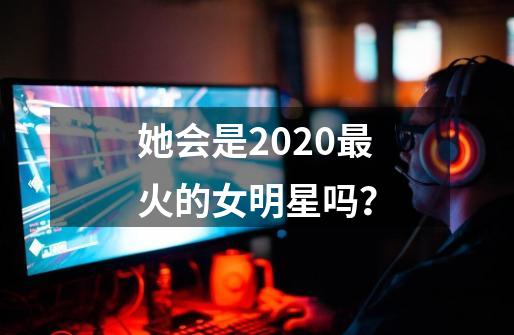 她会是2020最火的女明星吗？-第1张-游戏-拼搏