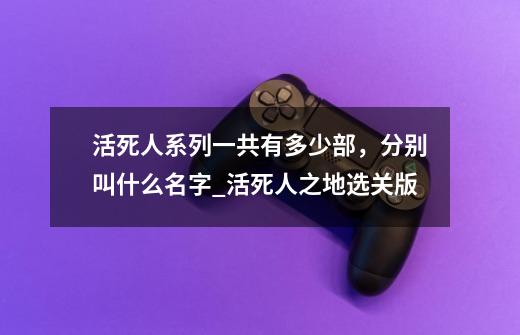 活死人系列一共有多少部，分别叫什么名字_活死人之地选关版-第1张-游戏-拼搏