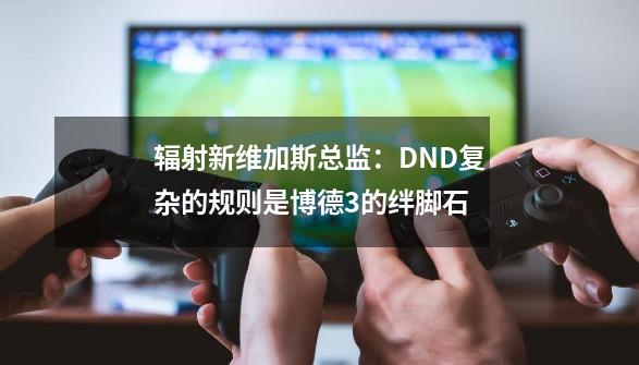 辐射新维加斯总监：DND复杂的规则是博德3的绊脚石-第1张-游戏-拼搏