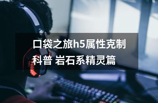 口袋之旅h5属性克制科普 岩石系精灵篇-第1张-游戏-拼搏