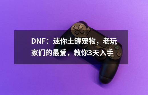 DNF：迷你土罐宠物，老玩家们的最爱，教你3天入手-第1张-游戏-拼搏