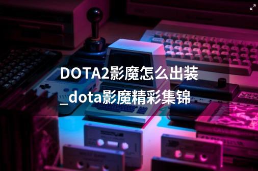 DOTA2影魔怎么出装_dota影魔精彩集锦-第1张-游戏-拼搏