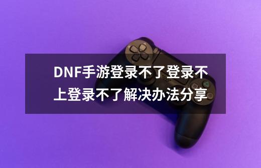 DNF手游登录不了登录不上/登录不了解决办法分享-第1张-游戏-拼搏